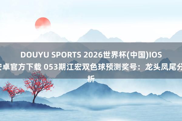 DOUYU SPORTS 2026世界杯(中国)IOS/安卓官方下载 053期江宏双色球预测奖号:龙头凤尾分析