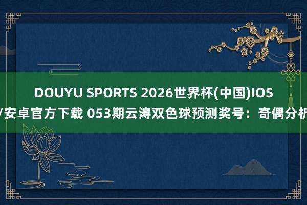 DOUYU SPORTS 2026世界杯(中国)IOS/安卓官方下载 053期云涛双色球预测奖号：奇偶分析