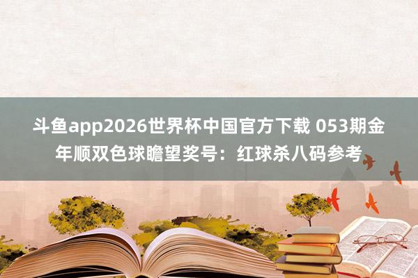 斗鱼app2026世界杯中国官方下载 053期金年顺双色球瞻望奖号：红球杀八码参考
