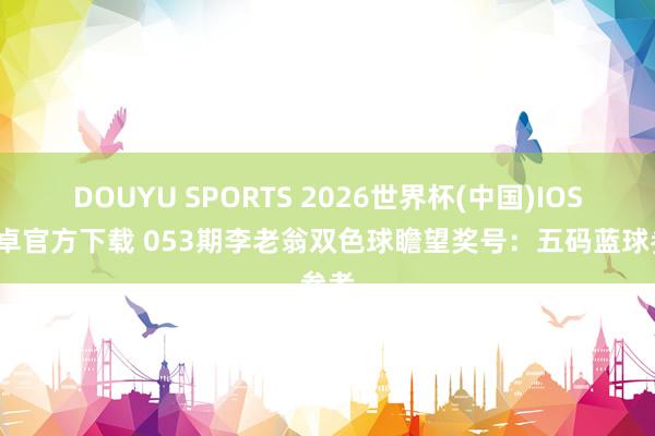 DOUYU SPORTS 2026世界杯(中国)IOS/安卓官方下载 053期李老翁双色球瞻望奖号：五码蓝球参考