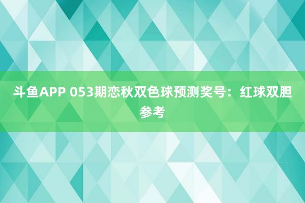 斗鱼APP 053期恋秋双色球预测奖号：红球双胆参考