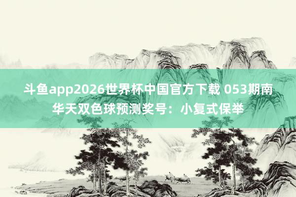 斗鱼app2026世界杯中国官方下载 053期南华天双色球预测奖号：小复式保举