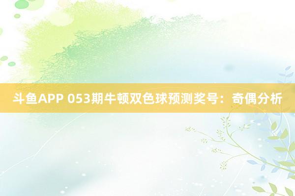斗鱼APP 053期牛顿双色球预测奖号：奇偶分析