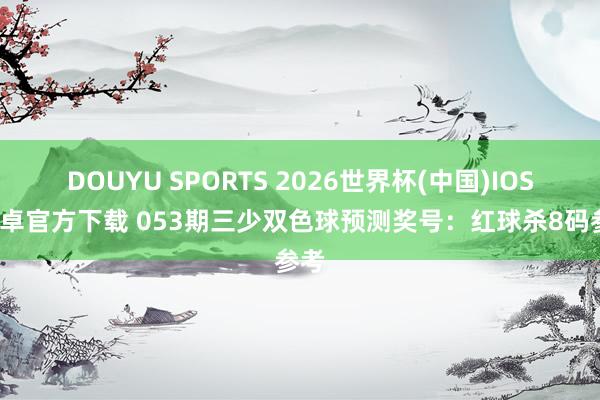 DOUYU SPORTS 2026世界杯(中国)IOS/安卓官方下载 053期三少双色球预测奖号：红球杀8码参考