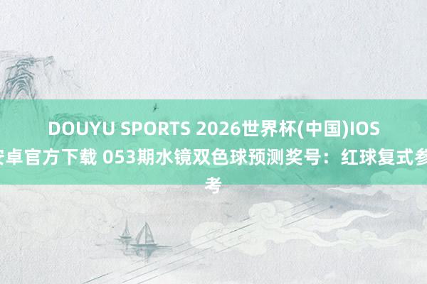 DOUYU SPORTS 2026世界杯(中国)IOS/安卓官方下载 053期水镜双色球预测奖号：红球复式参考