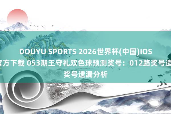 DOUYU SPORTS 2026世界杯(中国)IOS/安卓官方下载 053期王守礼双色球预测奖号：012路奖号遗漏分析