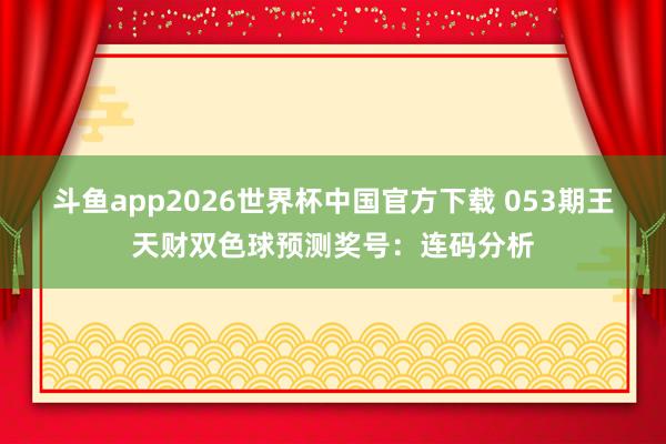 斗鱼app2026世界杯中国官方下载 053期王天财双色球预测奖号：连码分析