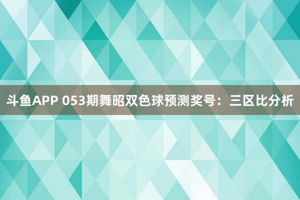 斗鱼APP 053期舞昭双色球预测奖号：三区比分析