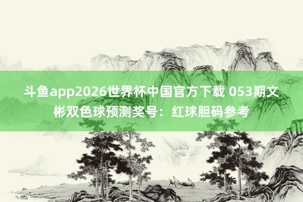斗鱼app2026世界杯中国官方下载 053期文彬双色球预测奖号：红球胆码参考