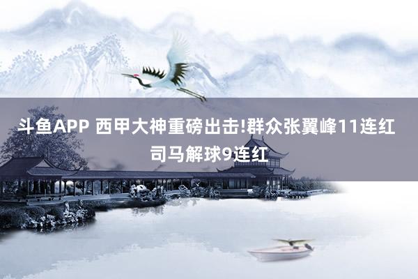 斗鱼APP 西甲大神重磅出击!群众张翼峰11连红 司马解球9连红