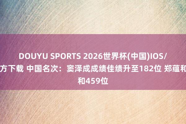 DOUYU SPORTS 2026世界杯(中国)IOS/安卓官方下载 中国名次：窦泽成成绩佳绩升至182位 郑蕴和459位