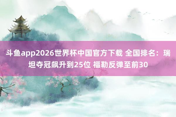 斗鱼app2026世界杯中国官方下载 全国排名：瑞坦夺冠飙升到25位 福勒反弹至前30