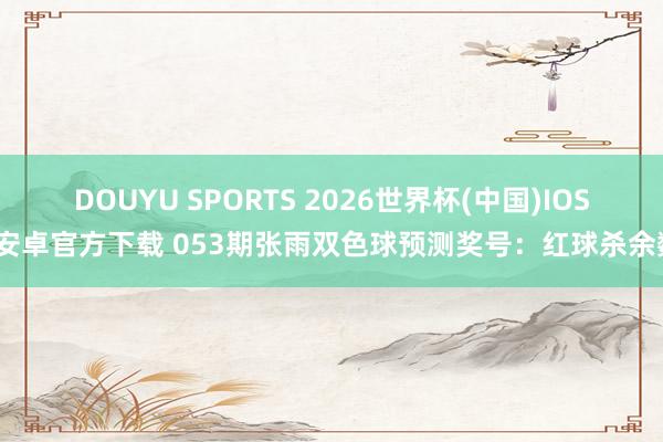DOUYU SPORTS 2026世界杯(中国)IOS/安卓官方下载 053期张雨双色球预测奖号：红球杀余数