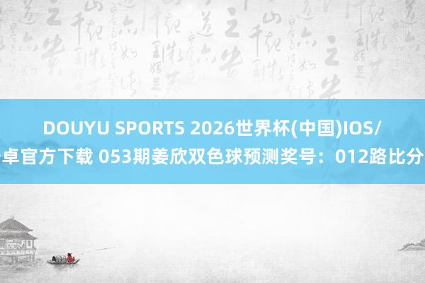 DOUYU SPORTS 2026世界杯(中国)IOS/安卓官方下载 053期姜欣双色球预测奖号：012路比分析