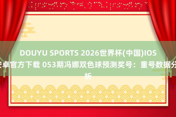 DOUYU SPORTS 2026世界杯(中国)IOS/安卓官方下载 053期冯娜双色球预测奖号：重号数据分析