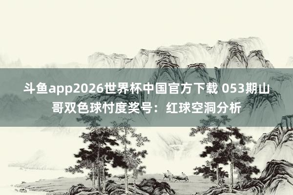 斗鱼app2026世界杯中国官方下载 053期山哥双色球忖度奖号：红球空洞分析