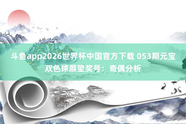 斗鱼app2026世界杯中国官方下载 053期元宝双色球展望奖号：奇偶分析