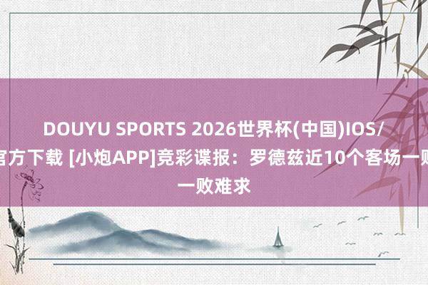 DOUYU SPORTS 2026世界杯(中国)IOS/安卓官方下载 [小炮APP]竞彩谍报：罗德兹近10个客场一败难求