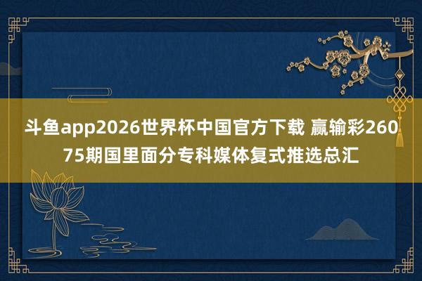 斗鱼app2026世界杯中国官方下载 赢输彩26075期国里面分专科媒体复式推选总汇