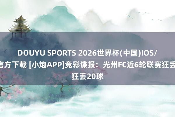 DOUYU SPORTS 2026世界杯(中国)IOS/安卓官方下载 [小炮APP]竞彩谍报：光州FC近6轮联赛狂丢20球