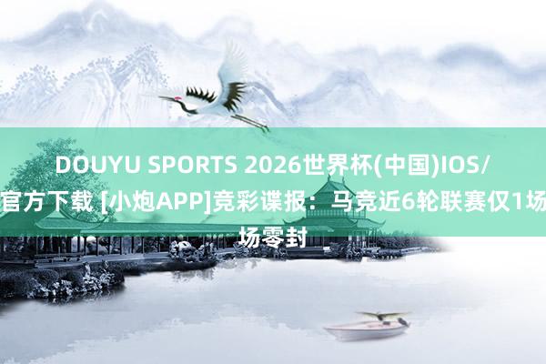 DOUYU SPORTS 2026世界杯(中国)IOS/安卓官方下载 [小炮APP]竞彩谍报：马竞近6轮联赛仅1场零封