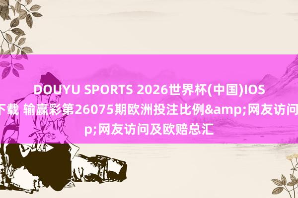 DOUYU SPORTS 2026世界杯(中国)IOS/安卓官方下载 输赢彩第26075期欧洲投注比例&网友访问及欧赔总汇
