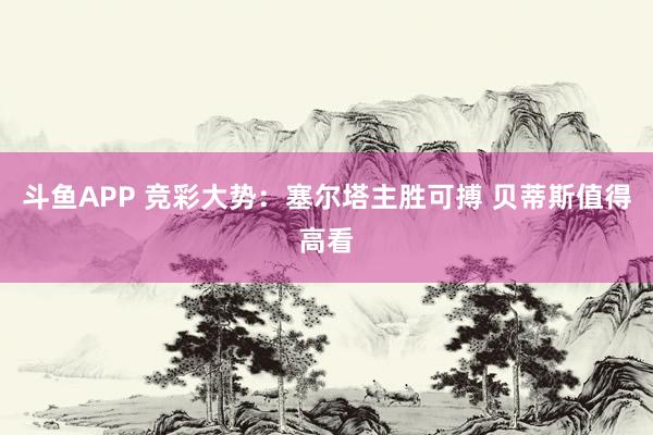 斗鱼APP 竞彩大势：塞尔塔主胜可搏 贝蒂斯值得高看