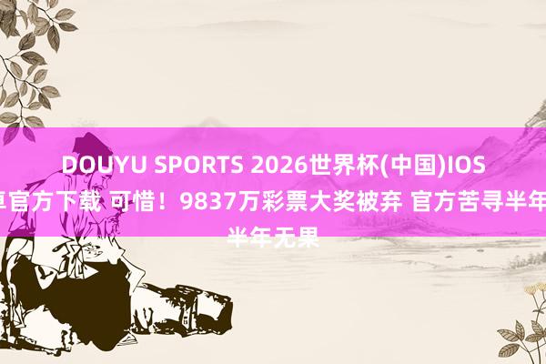 DOUYU SPORTS 2026世界杯(中国)IOS/安卓官方下载 可惜！9837万彩票大奖被弃 官方苦寻半年无果