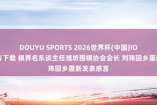 DOUYU SPORTS 2026世界杯(中国)IOS/安卓官方下载 棋界名东谈主任潍坊围棋协会会长 刘玮回乡履新发表感言