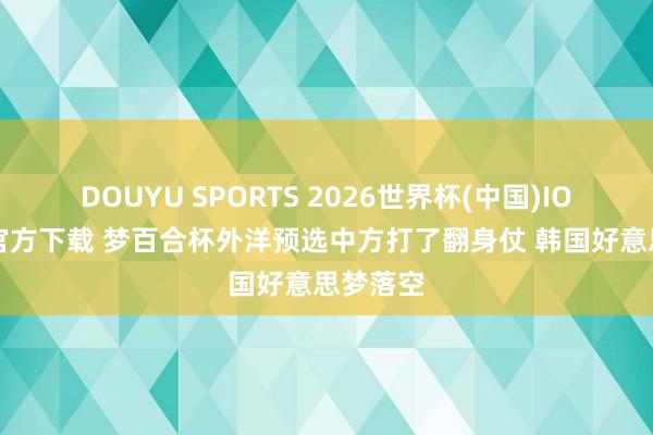 DOUYU SPORTS 2026世界杯(中国)IOS/安卓官方下载 梦百合杯外洋预选中方打了翻身仗 韩国好意思梦落空