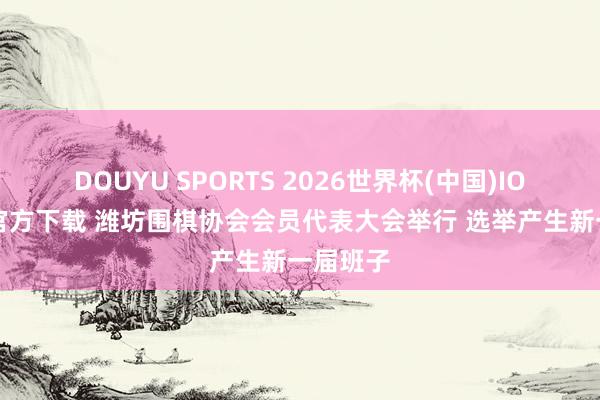 DOUYU SPORTS 2026世界杯(中国)IOS/安卓官方下载 潍坊围棋协会会员代表大会举行 选举产生新一届班子