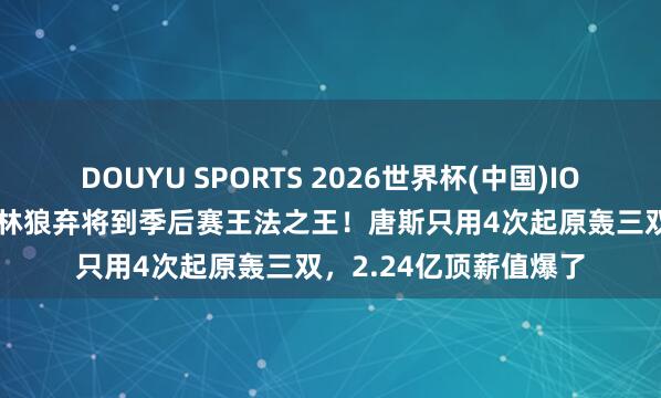 DOUYU SPORTS 2026世界杯(中国)IOS/安卓官方下载 从丛林狼弃将到季后赛王法之王！唐斯只用4次起原轰三双，2.24亿顶薪值爆了