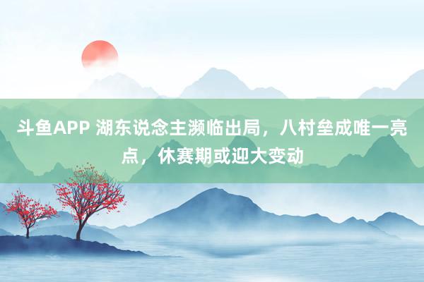 斗鱼APP 湖东说念主濒临出局，八村垒成唯一亮点，休赛期或迎大变动