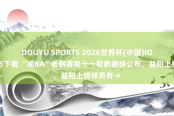 DOUYU SPORTS 2026世界杯(中国)IOS/安卓官方下载 “湘BA”老例赛第十一轮数据榜公布，<a href=