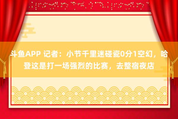 斗鱼APP 记者：小节千里迷碰瓷0分1空幻，哈登这是打一场强烈的比赛，去整宿夜店