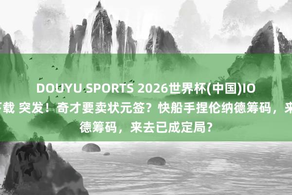 DOUYU SPORTS 2026世界杯(中国)IOS/安卓官方下载 突发！奇才要卖状元签？快船手捏伦纳德筹码，来去已成定局？