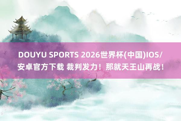 DOUYU SPORTS 2026世界杯(中国)IOS/安卓官方下载 裁判发力！那就天王山再战！