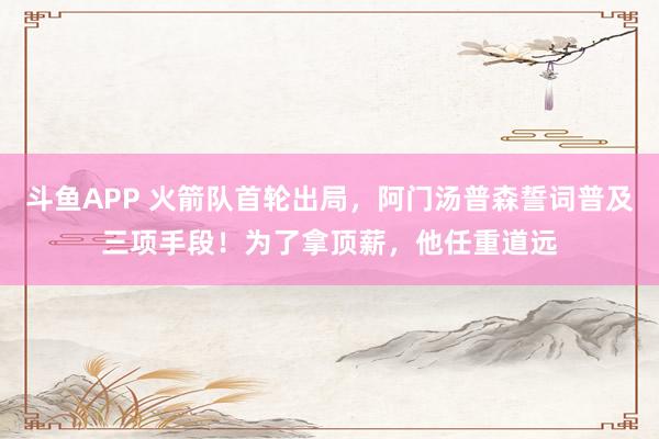 斗鱼APP 火箭队首轮出局，阿门汤普森誓词普及三项手段！为了拿顶薪，他任重道远