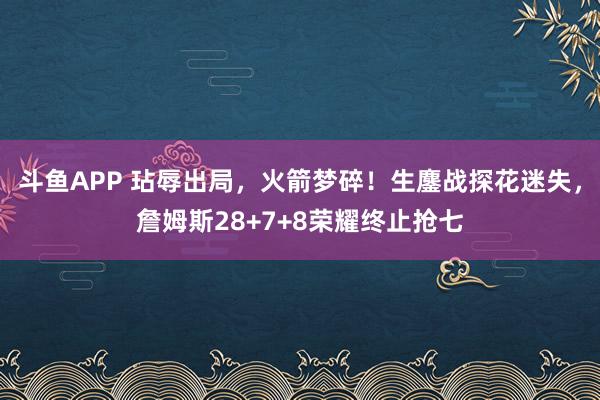 斗鱼APP 玷辱出局,火箭梦碎!生鏖战探花迷失,詹姆斯28+7+8荣耀终止抢七