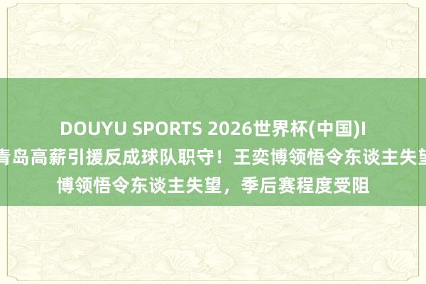 DOUYU SPORTS 2026世界杯(中国)IOS/安卓官方下载 青岛高薪引援反成球队职守！王奕博领悟令东谈主失望，季后赛程度受阻