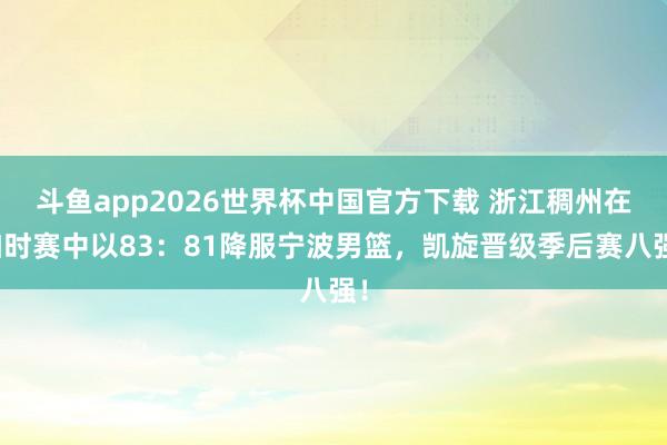 斗鱼app2026世界杯中国官方下载 浙江稠州在加时赛中以83：81降服宁波男篮，凯旋晋级季后赛八强！
