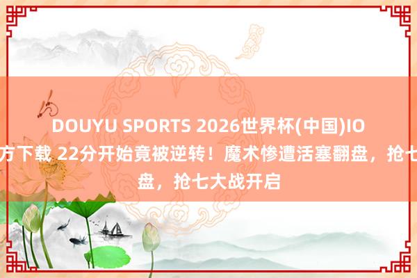 DOUYU SPORTS 2026世界杯(中国)IOS/安卓官方下载 22分开始竟被逆转！魔术惨遭活塞翻盘，抢七大战开启