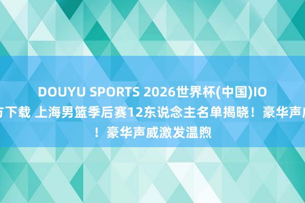 DOUYU SPORTS 2026世界杯(中国)IOS/安卓官方下载 上海男篮季后赛12东说念主名单揭晓！豪华声威激发温煦