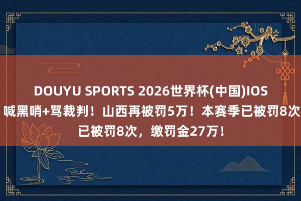 DOUYU SPORTS 2026世界杯(中国)IOS/安卓官方下载 喊黑哨+骂裁判！山西再被罚5万！本赛季已被罚8次，缴罚金27万！