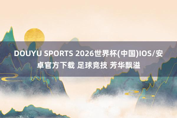 DOUYU SPORTS 2026世界杯(中国)IOS/安卓官方下载 足球竞技 芳华飘溢
