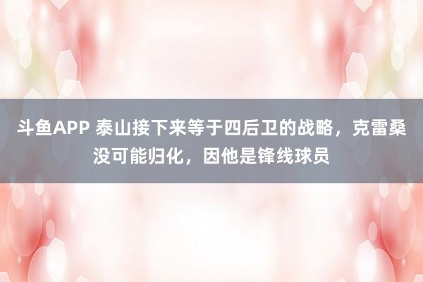 斗鱼APP 泰山接下来等于四后卫的战略，克雷桑没可能归化，因他是锋线球员
