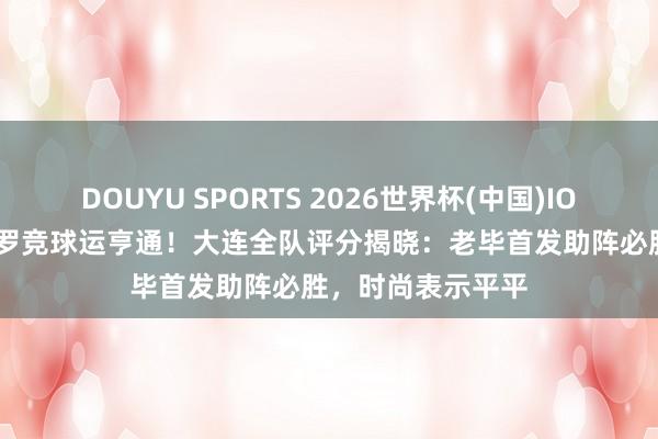 DOUYU SPORTS 2026世界杯(中国)IOS/安卓官方下载 罗竞球运亨通！大连全队评分揭晓：老毕首发助阵必胜，时尚表示平平
