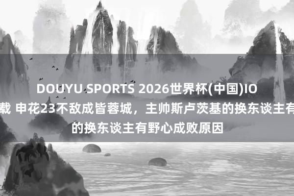 DOUYU SPORTS 2026世界杯(中国)IOS/安卓官方下载 申花23不敌成皆蓉城，主帅斯卢茨基的换东谈主有野心成败原因