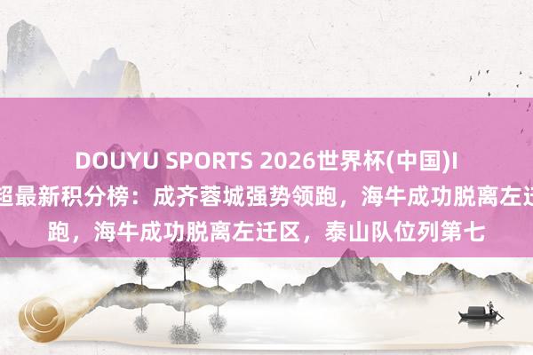 DOUYU SPORTS 2026世界杯(中国)IOS/安卓官方下载 中超最新积分榜：成齐蓉城强势领跑，海牛成功脱离左迁区，泰山队位列第七