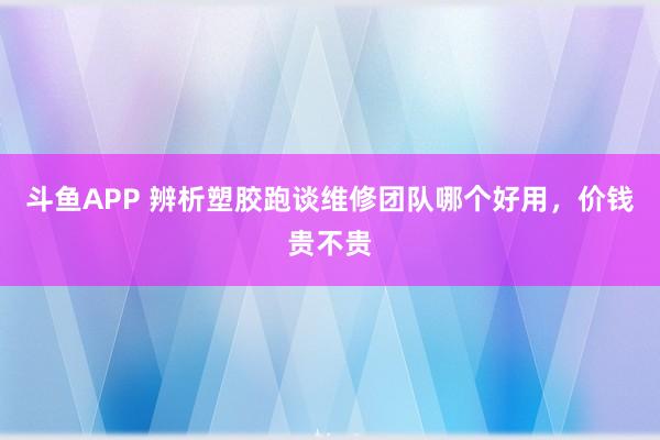 斗鱼APP 辨析塑胶跑谈维修团队哪个好用，价钱贵不贵